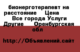 бионерготерапевт на расстояние  › Цена ­ 1 000 - Все города Услуги » Другие   . Оренбургская обл.